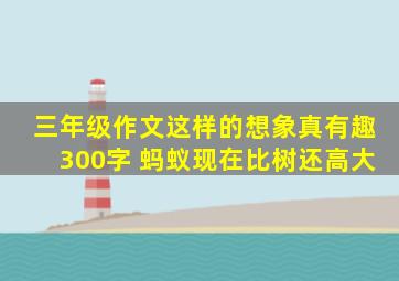 三年级作文这样的想象真有趣300字 蚂蚁现在比树还高大